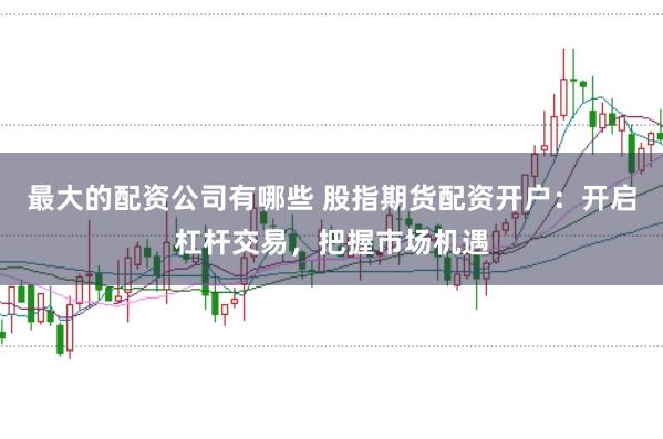 最大的配资公司有哪些 股指期货配资开户：开启杠杆交易，把握市场机遇