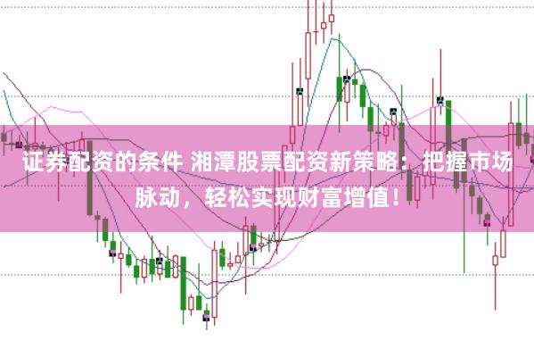 证券配资的条件 湘潭股票配资新策略：把握市场脉动，轻松实现财富增值！