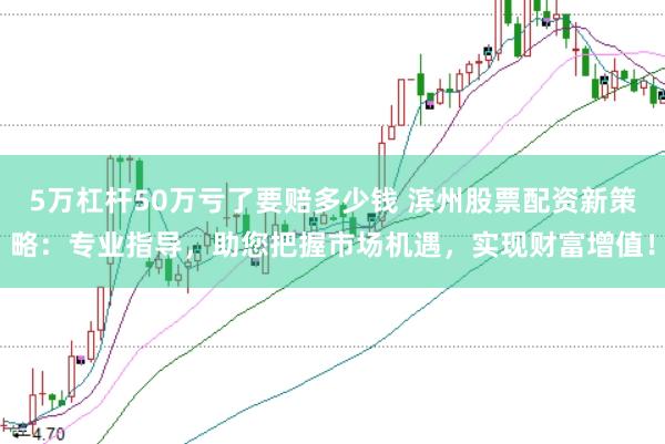 5万杠杆50万亏了要赔多少钱 滨州股票配资新策略：专业指导，助您把握市场机遇，实现财富增值！