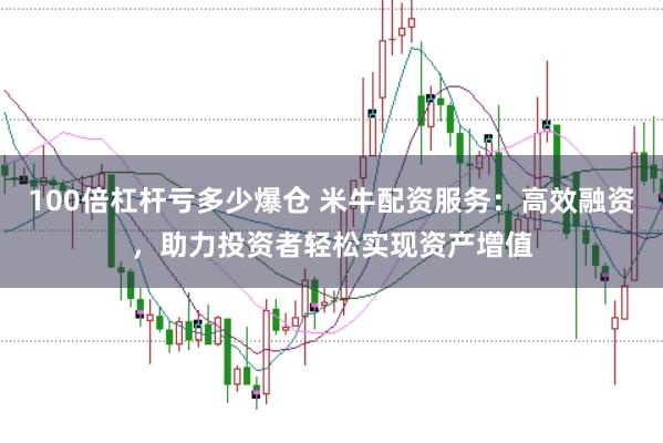 100倍杠杆亏多少爆仓 米牛配资服务：高效融资，助力投资者轻松实现资产增值