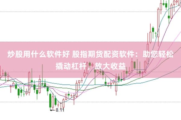炒股用什么软件好 股指期货配资软件：助您轻松撬动杠杆，放大收益