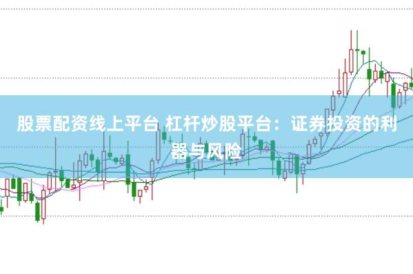 股票配资线上平台 杠杆炒股平台：证券投资的利器与风险