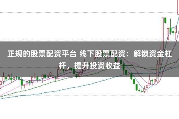 正规的股票配资平台 线下股票配资：解锁资金杠杆，提升投资收益