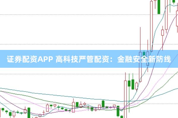 证券配资APP 高科技严管配资：金融安全新防线