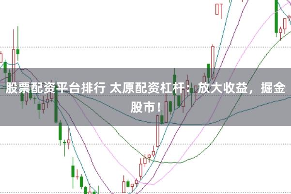 股票配资平台排行 太原配资杠杆：放大收益，掘金股市！