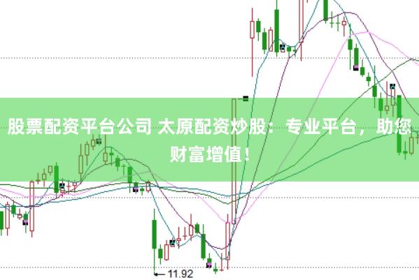 股票配资平台公司 太原配资炒股：专业平台，助您财富增值！