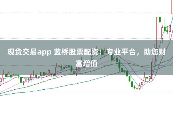 现货交易app 蓝桥股票配资：专业平台，助您财富增值