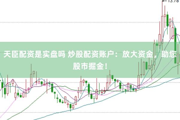 天臣配资是实盘吗 炒股配资账户：放大资金，助您股市掘金！